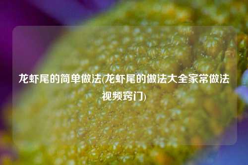 龙虾尾的简单做法(龙虾尾的做法大全家常做法视频窍门)