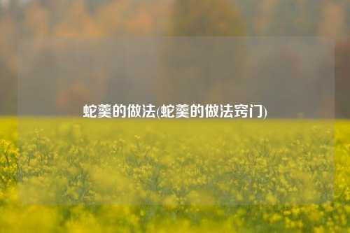 蛇羹的做法(蛇羹的做法窍门)
