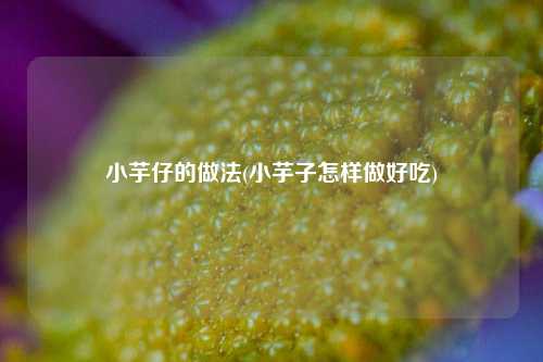 小芋仔的做法(小芋子怎样做好吃)