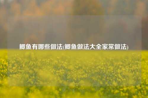 鲫鱼有哪些做法(鲫鱼做法大全家常做法)
