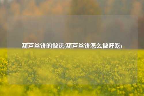 葫芦丝饼的做法(葫芦丝饼怎么做好吃)