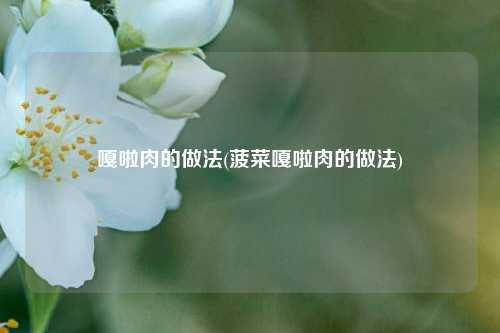 嘎啦肉的做法(菠菜嘎啦肉的做法)